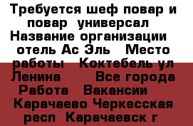 Требуется шеф-повар и повар -универсал › Название организации ­ отель Ас-Эль › Место работы ­ Коктебель ул Ленина 127 - Все города Работа » Вакансии   . Карачаево-Черкесская респ.,Карачаевск г.